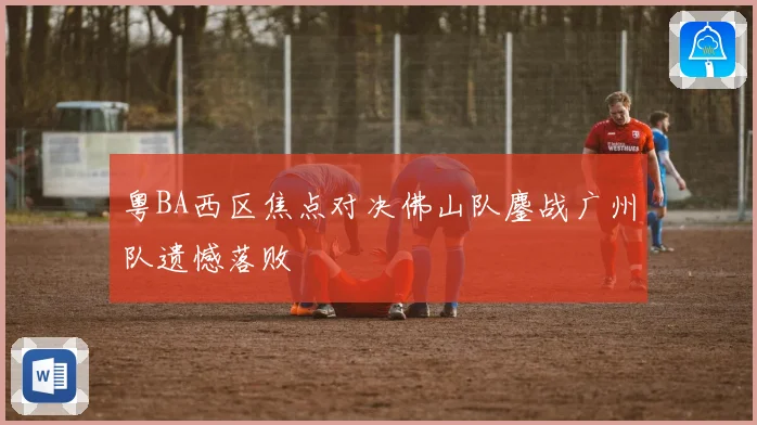 粤BA西区焦点对决佛山队鏖战广州队遗憾落败