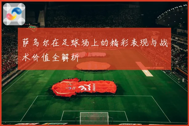 萨乌尔在足球场上的精彩表现与战术价值全解析
