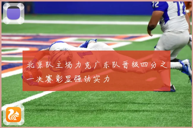 北京队主场力克广东队晋级四分之一决赛彰显强劲实力