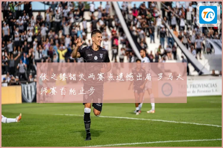 张之臻错失两赛点遗憾出局 罗马大师赛首轮止步