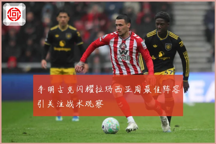 李明古克闪耀拉玛西亚周最佳阵容引关注战术观察
