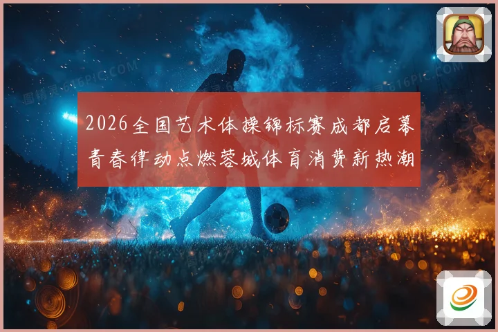 2026全国艺术体操锦标赛成都启幕青春律动点燃蓉城体育消费新热潮