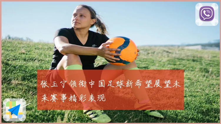 张玉宁领衔中国足球新希望展望未来赛事精彩表现