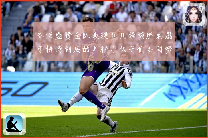 齐沃盛赞全队表现非凡强调胜利属于拼搏到底的年轻小伙子们共同努数据研判