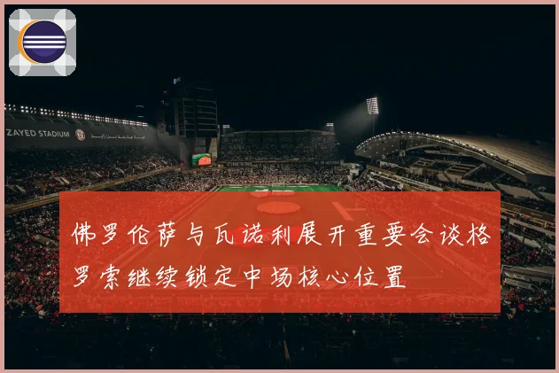 佛罗伦萨与瓦诺利展开重要会谈格罗索继续锁定中场核心位置