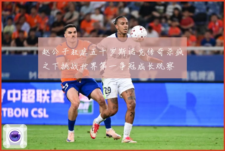 赵公子狂虐五十岁斯诺克传奇杀疯之下挑战世界第一争冠成长观察