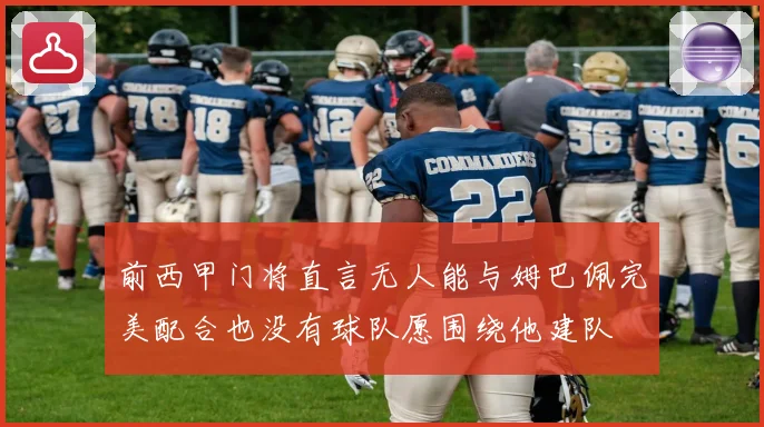 前西甲门将直言无人能与姆巴佩完美配合也没有球队愿围绕他建队
