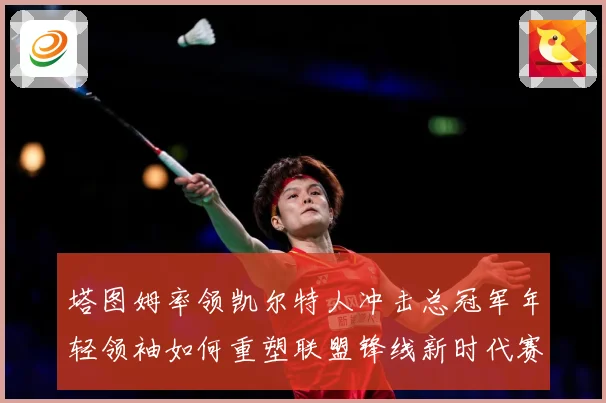 塔图姆率领凯尔特人冲击总冠军年轻领袖如何重塑联盟锋线新时代赛场复盘