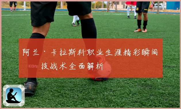 阿兰·卡拉斯科职业生涯精彩瞬间与技战术全面解析