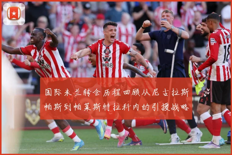 国际米兰转会历程回顾从尼古拉斯帕斯到帕莱斯特拉科内的引援战略成长观察