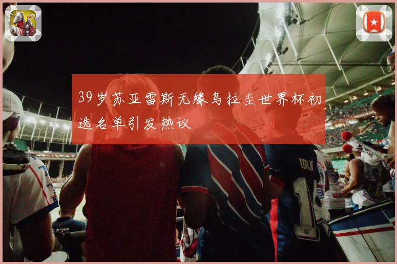 39岁苏亚雷斯无缘乌拉圭世界杯初选名单引发热议