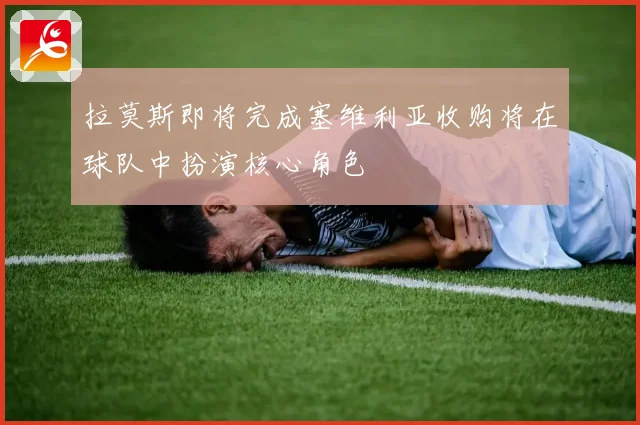拉莫斯即将完成塞维利亚收购将在球队中扮演核心角色