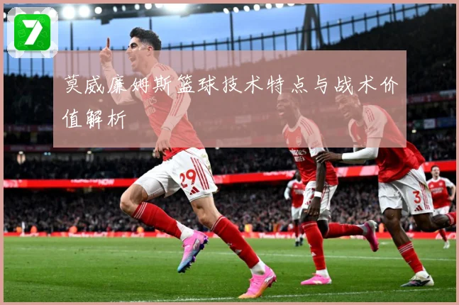 莫威廉姆斯篮球技术特点与战术价值解析