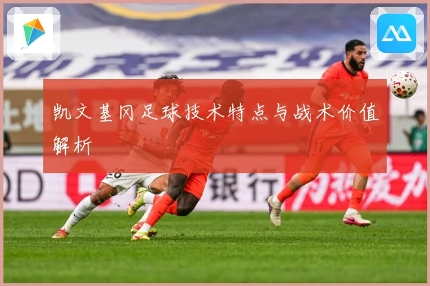 凯文基冈足球技术特点与战术价值解析