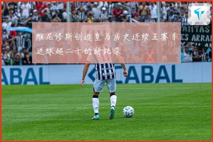 维尼修斯创造皇马历史连续五赛季进球超二十的新纪录
