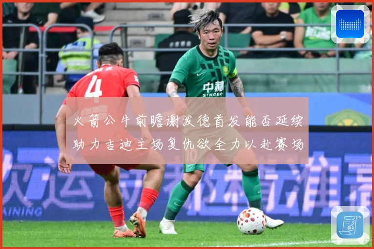 火箭公牛前瞻谢泼德首发能否延续助力吉迪主场复仇欲全力以赴赛场复盘