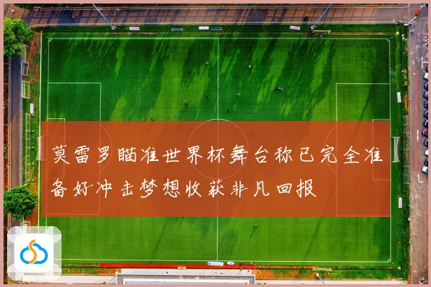 莫雷罗瞄准世界杯舞台称已完全准备好冲击梦想收获非凡回报