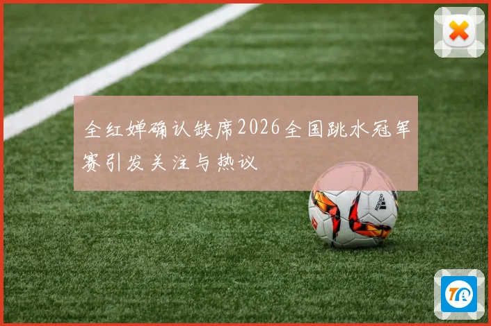 全红婵确认缺席2026全国跳水冠军赛引发关注与热议