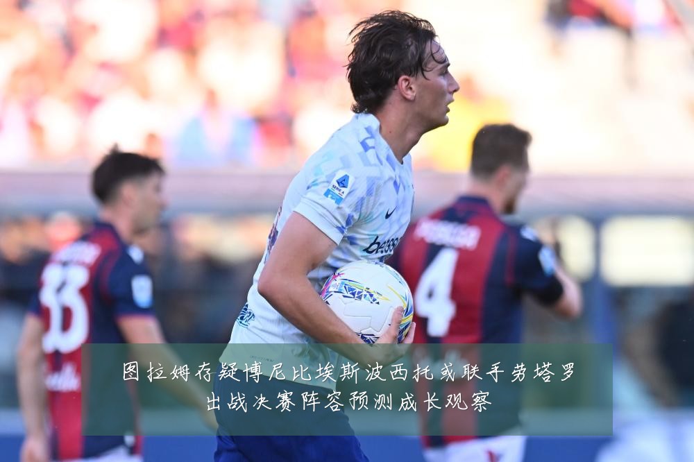 图拉姆存疑博尼比埃斯波西托或联手劳塔罗出战决赛阵容预测成长观察