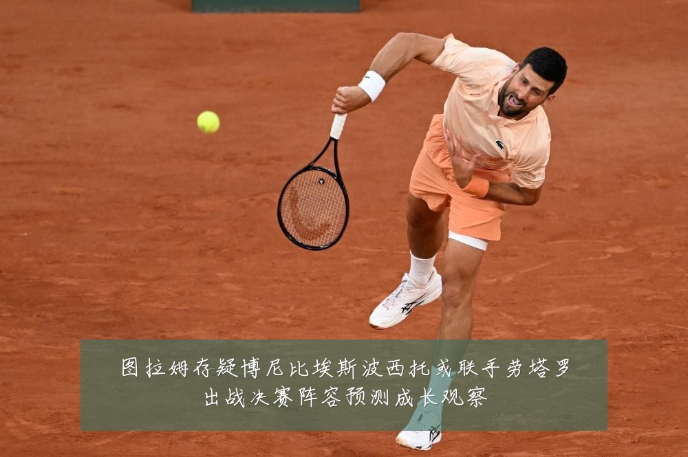 图拉姆存疑博尼比埃斯波西托或联手劳塔罗出战决赛阵容预测成长观察