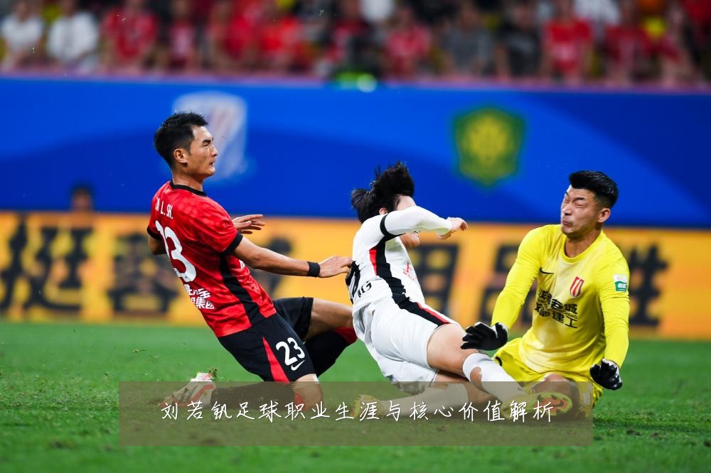 刘若钒足球职业生涯与核心价值解析