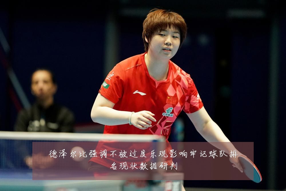 德泽尔比强调不被过度乐观影响牢记球队排名现状数据研判