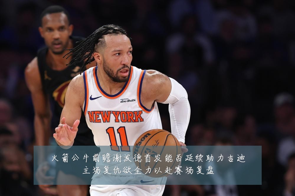 火箭公牛前瞻谢泼德首发能否延续助力吉迪主场复仇欲全力以赴赛场复盘