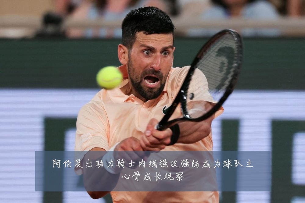 阿伦复出助力骑士内线强攻强防成为球队主心骨成长观察
