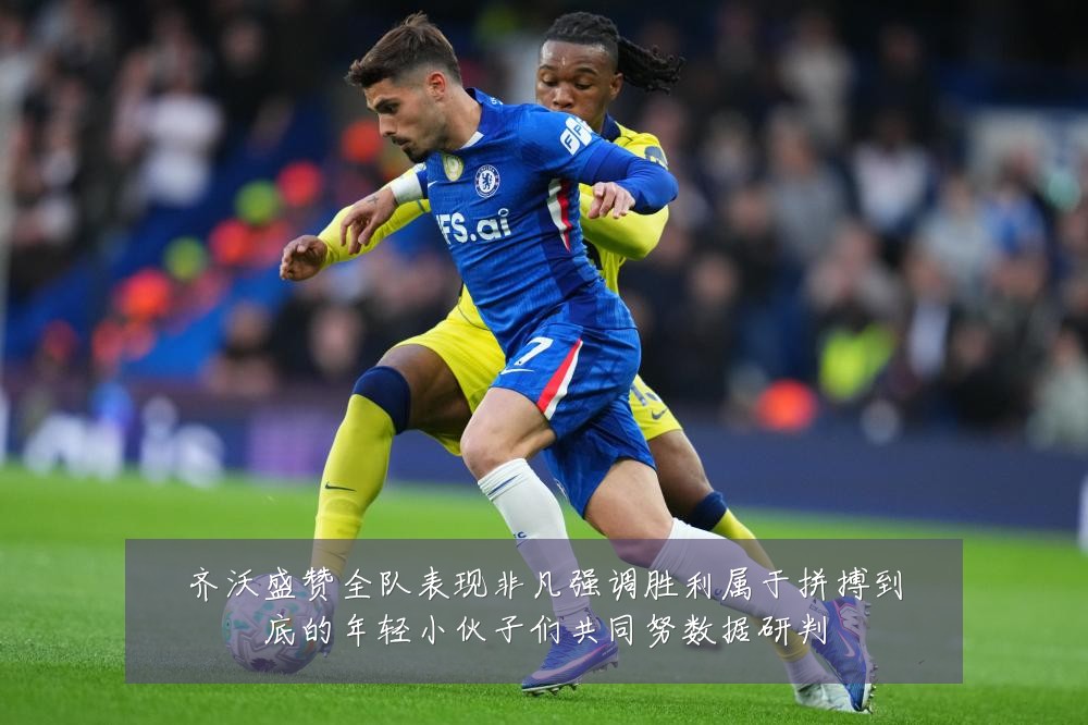 齐沃盛赞全队表现非凡强调胜利属于拼搏到底的年轻小伙子们共同努数据研判