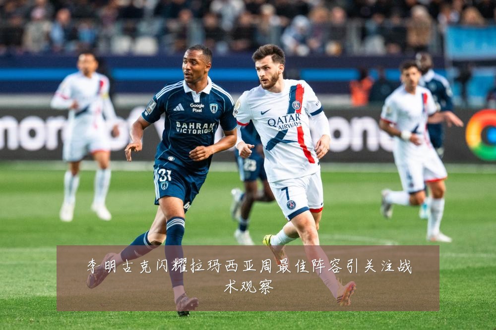 李明古克闪耀拉玛西亚周最佳阵容引关注战术观察