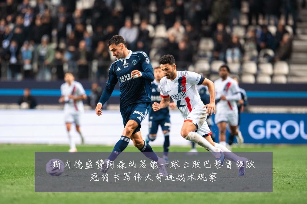 斯内德盛赞阿森纳若能一球击败巴黎晋级欧冠将书写伟大奇迹战术观察